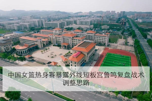 中国女篮热身赛暴露外线短板宫鲁鸣复盘战术调整思路